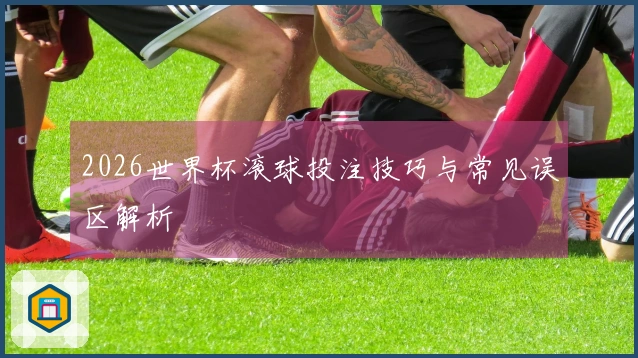 2026世界杯滚球投注技巧与常见误区解析