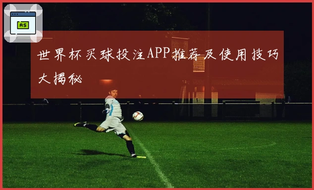 世界杯买球投注APP推荐及使用技巧大揭秘