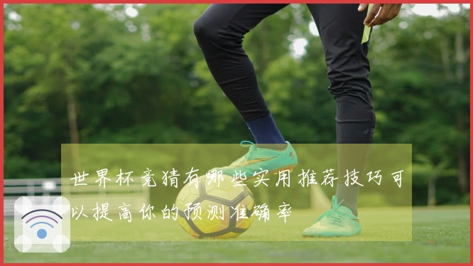 世界杯竞猜有哪些实用推荐技巧可以提高你的预测准确率