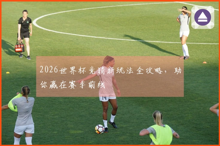 2026世界杯竞猜新玩法全攻略，助你赢在赛季前线
