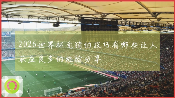2026世界杯竞猜的技巧有哪些让人获益良多的经验分享