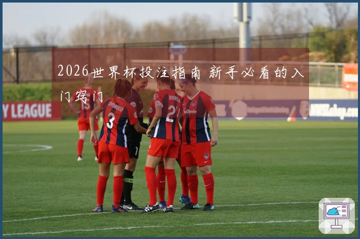 2026世界杯投注指南 新手必看的入门窍门