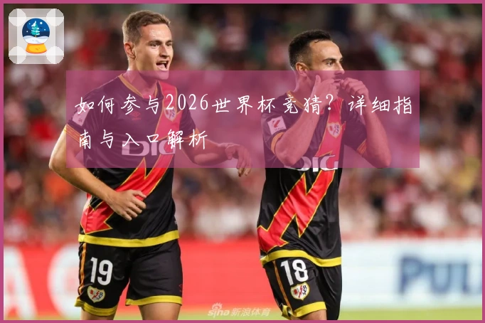 如何参与2026世界杯竞猜？详细指南与入口解析