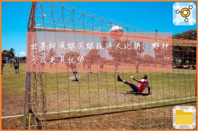 世界杯滚球买球技巧大比拼：哪种方式更具优势